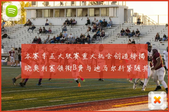 本赛季五大联赛重大机会创造榜揭晓奥利塞领衔B费与迪马尔科紧随其后