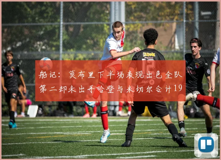 船记：莫布里下半场表现出色全队第二却未出手哈登与米切尔合计19次出手分析