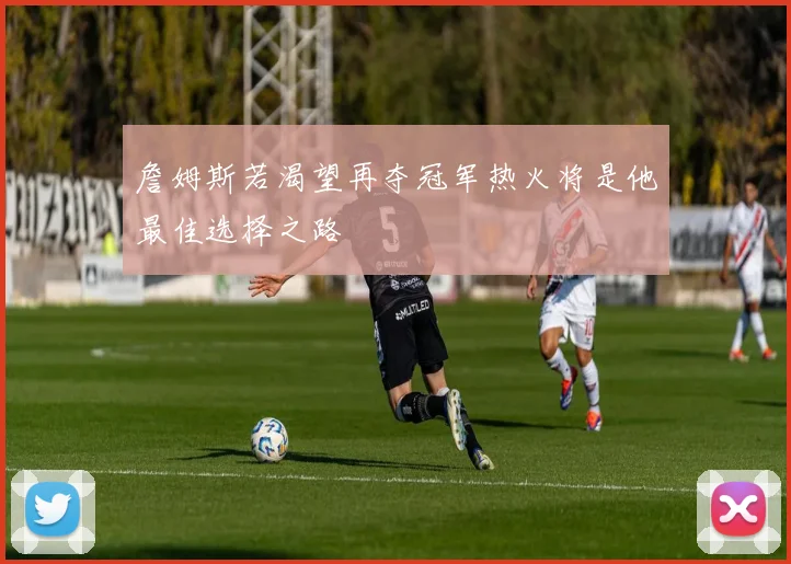 詹姆斯若渴望再夺冠军热火将是他最佳选择之路