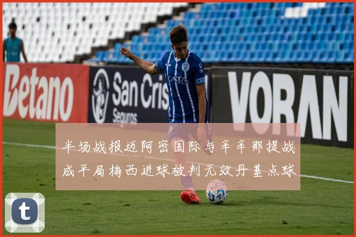 半场战报迈阿密国际与辛辛那提战成平局梅西进球被判无效丹基点球扳平比分