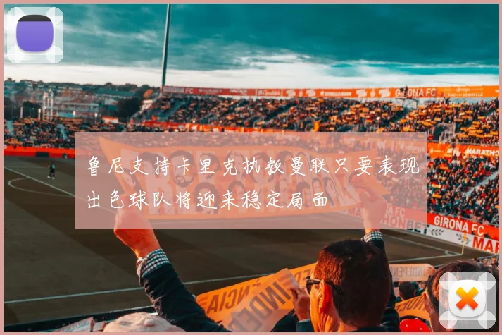 鲁尼支持卡里克执教曼联只要表现出色球队将迎来稳定局面