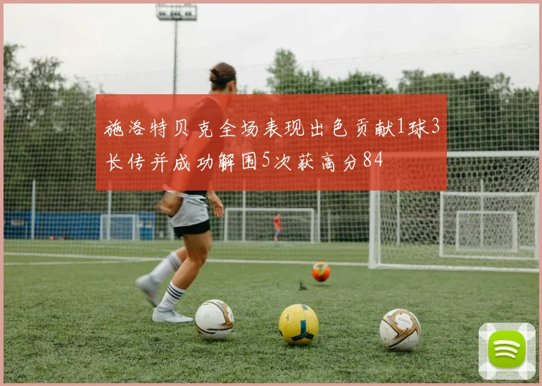 施洛特贝克全场表现出色贡献1球3长传并成功解围5次获高分84