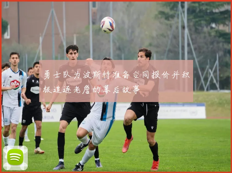 勇士队为波斯特准备合同报价并积极追逐老詹的幕后故事