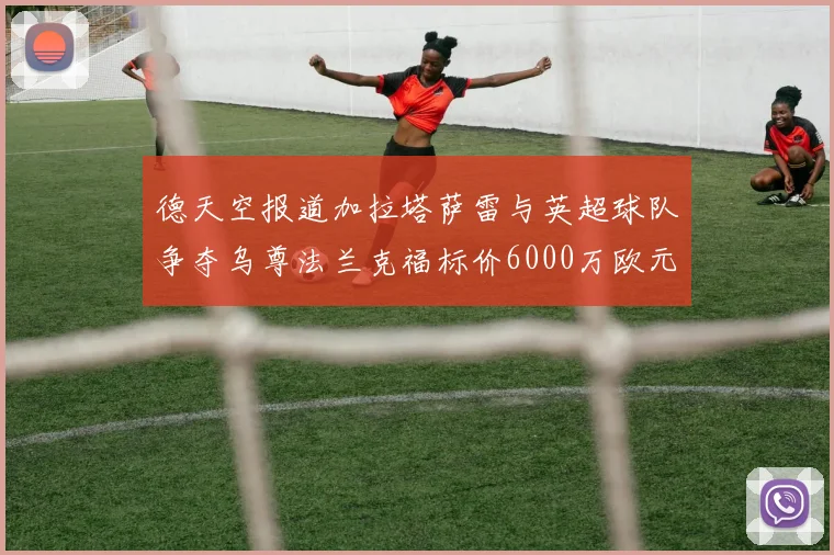 德天空报道加拉塔萨雷与英超球队争夺乌尊法兰克福标价6000万欧元