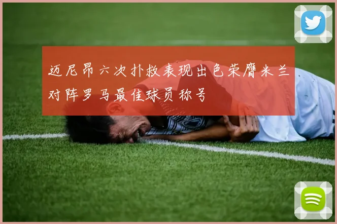 迈尼昂六次扑救表现出色荣膺米兰对阵罗马最佳球员称号