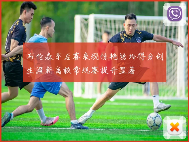 布伦森季后赛表现惊艳场均得分创生涯新高较常规赛提升显著