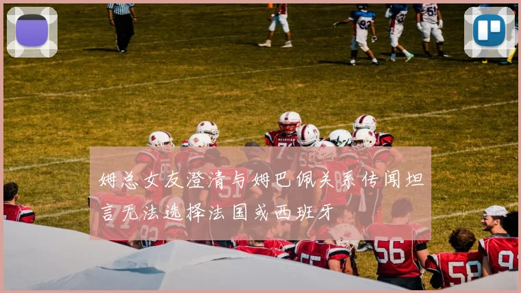 姆总女友澄清与姆巴佩关系传闻坦言无法选择法国或西班牙