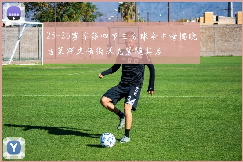 25-26赛季第四节三分球命中榜揭晓吉莱斯皮领衔沃克紧随其后