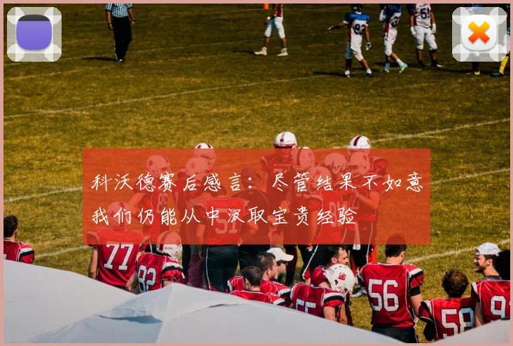 科沃德赛后感言：尽管结果不如意我们仍能从中汲取宝贵经验