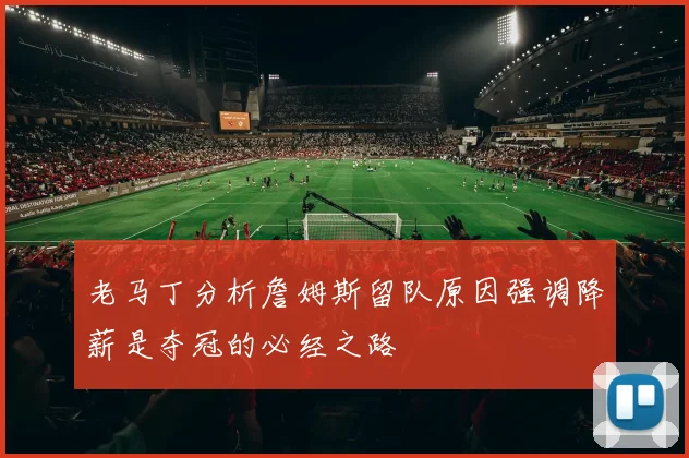 老马丁分析詹姆斯留队原因强调降薪是夺冠的必经之路