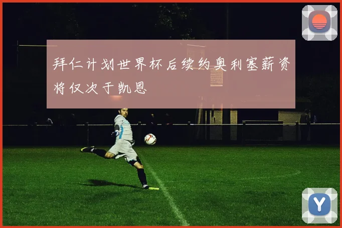 拜仁计划世界杯后续约奥利塞薪资将仅次于凯恩