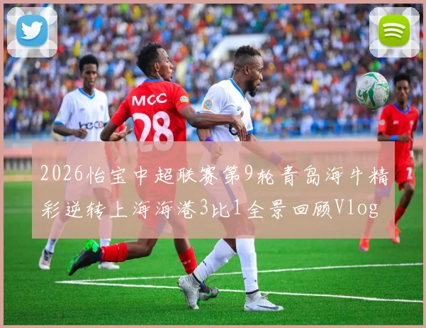 2026怡宝中超联赛第9轮青岛海牛精彩逆转上海海港3比1全景回顾Vlog