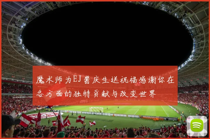 魔术师为EJ酱庆生送祝福感谢你在各方面的独特贡献与改变世界