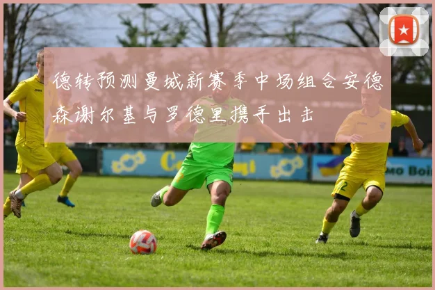 德转预测曼城新赛季中场组合安德森谢尔基与罗德里携手出击
