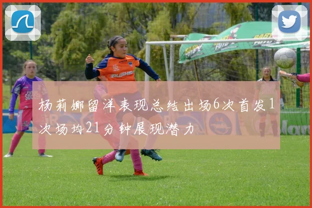 杨莉娜留洋表现总结出场6次首发1次场均21分钟展现潜力