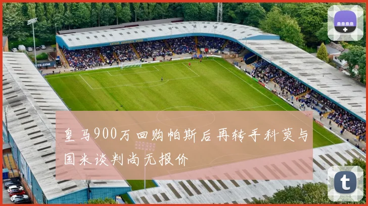 皇马900万回购帕斯后再转手科莫与国米谈判尚无报价