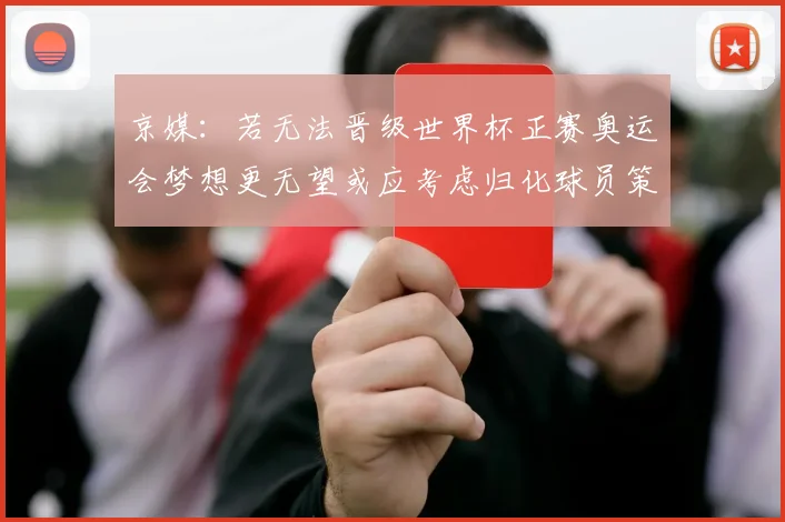 京媒:若无法晋级世界杯正赛奥运会梦想更无望或应考虑归化球员策略