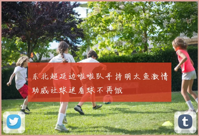 东北超延边啦啦队手持明太鱼激情助威让球迷看球不再饿