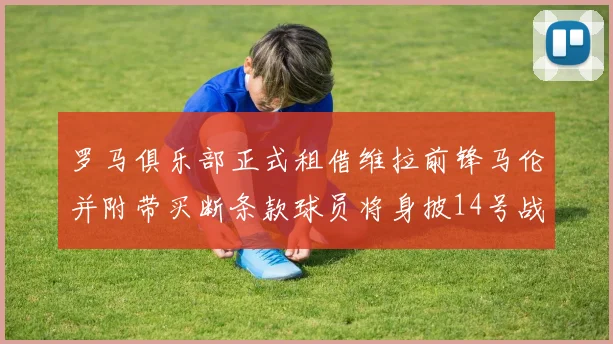 罗马俱乐部正式租借维拉前锋马伦并附带买断条款球员将身披14号战袍