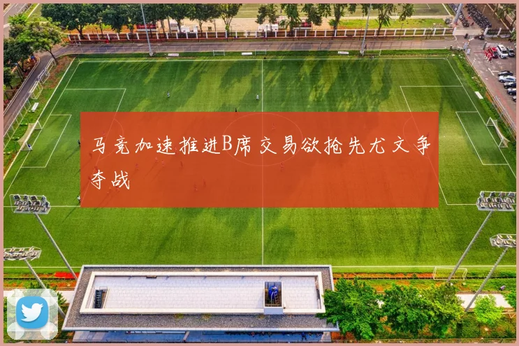 马竞加速推进B席交易欲抢先尤文争夺战