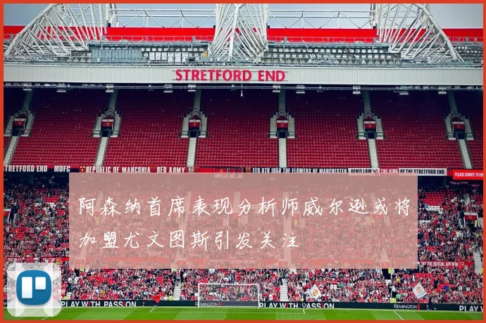 阿森纳首席表现分析师威尔逊或将加盟尤文图斯引发关注
